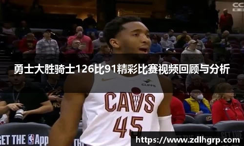 勇士大胜骑士126比91精彩比赛视频回顾与分析