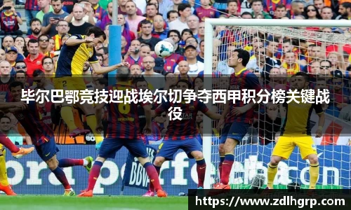 毕尔巴鄂竞技迎战埃尔切争夺西甲积分榜关键战役