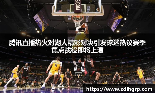 腾讯直播热火对湖人精彩对决引发球迷热议赛季焦点战役即将上演