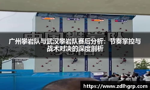广州攀岩队与武汉攀岩队赛后分析：节奏掌控与战术对决的深度剖析