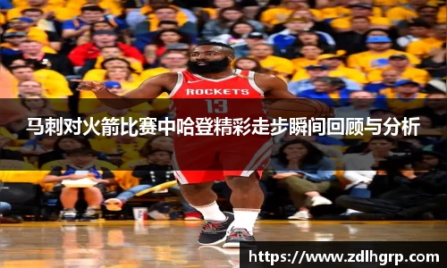 马刺对火箭比赛中哈登精彩走步瞬间回顾与分析